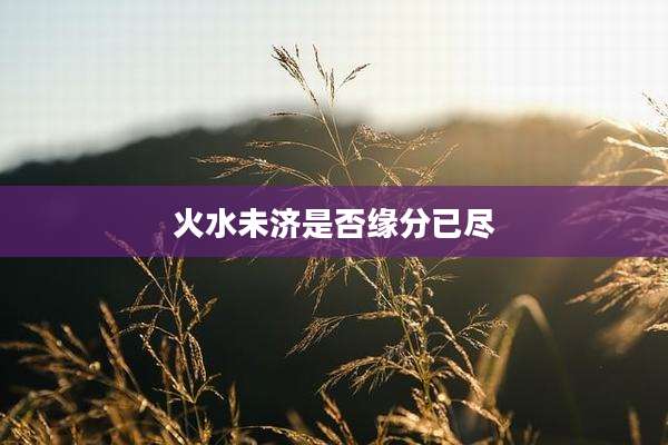 火水未济是否缘分已尽