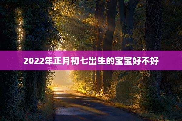 2022年正月初七出生的宝宝好不好