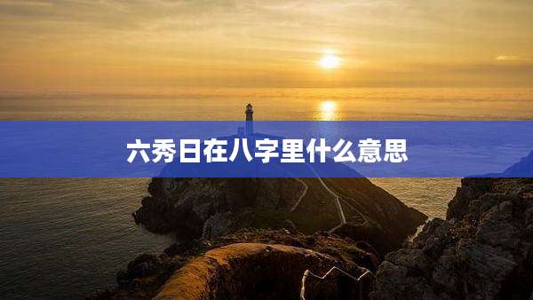 六秀日在八字里什么意思