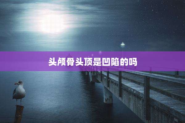 头颅骨头顶是凹陷的吗