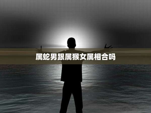 属蛇男跟属猴女属相合吗