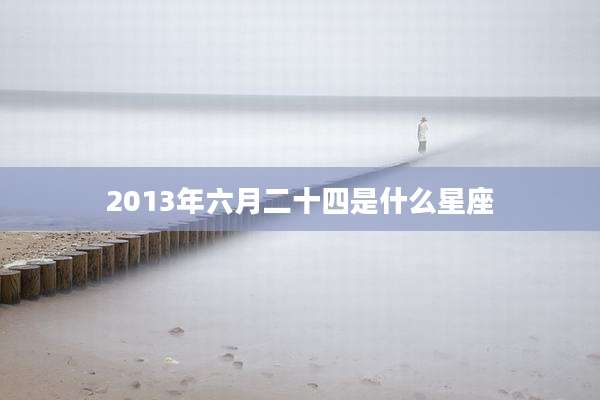 2013年六月二十四是什么星座