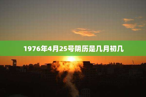 1976年4月25号阴历是几月初几