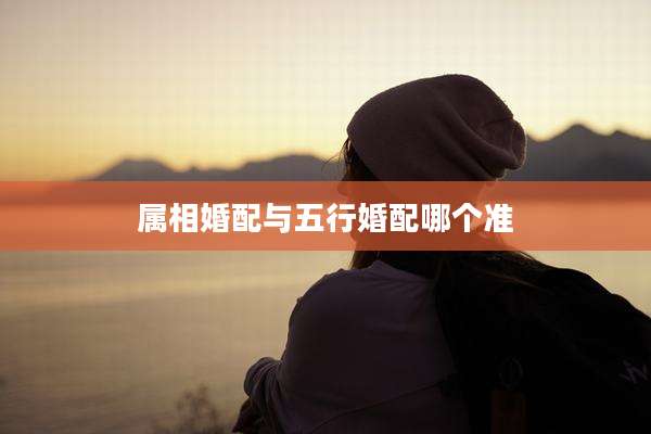 属相婚配与五行婚配哪个准