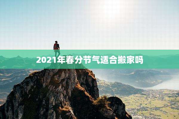 2021年春分节气适合搬家吗
