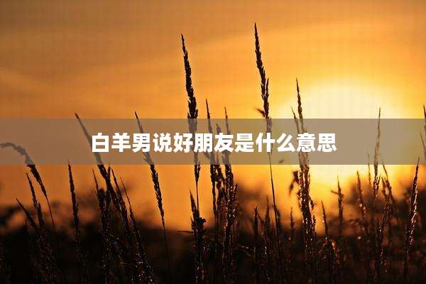 白羊男说好朋友是什么意思