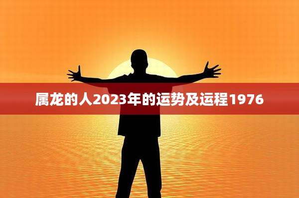 属龙的人2023年的运势及运程1976