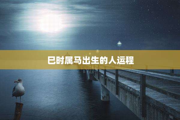 巳时属马出生的人运程