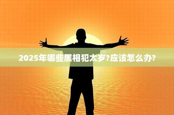 2025年哪些属相犯太岁?应该怎么办?
