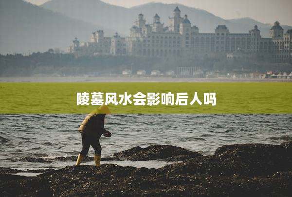 陵墓风水会影响后人吗