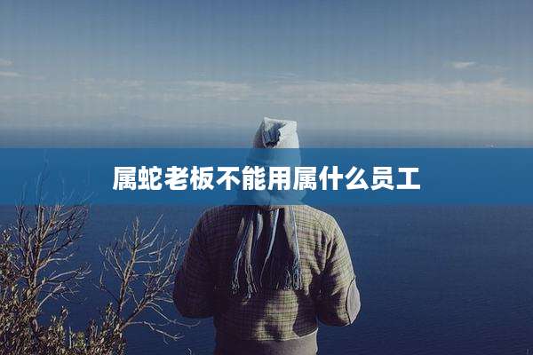 属蛇老板不能用属什么员工