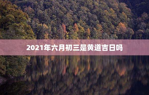 2021年六月初三是黄道吉日吗