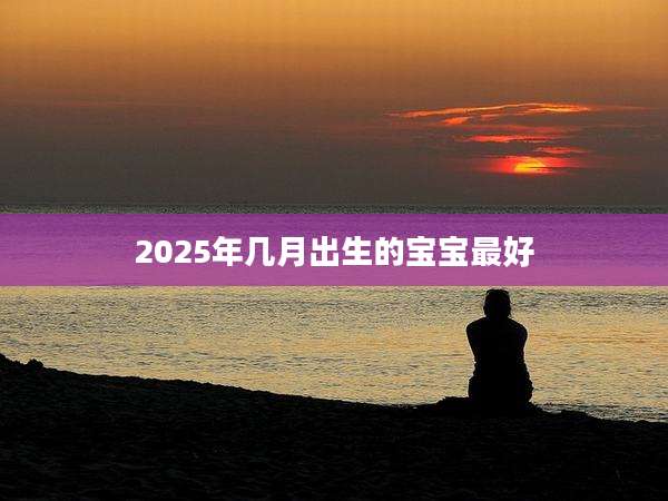 2025年几月出生的宝宝最好