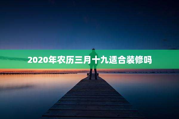 2020年农历三月十九适合装修吗