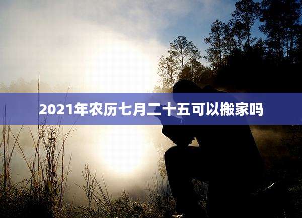 2021年农历七月二十五可以搬家吗