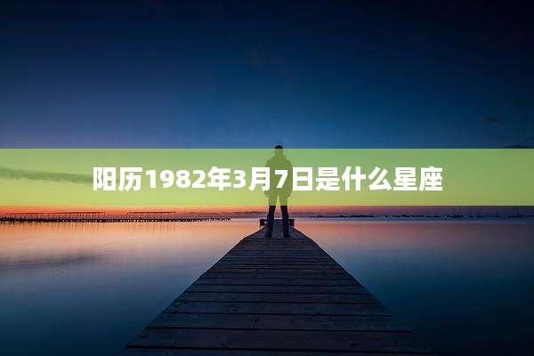 阳历1982年3月7日是什么星座