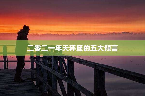 二零二一年天秤座的五大预言