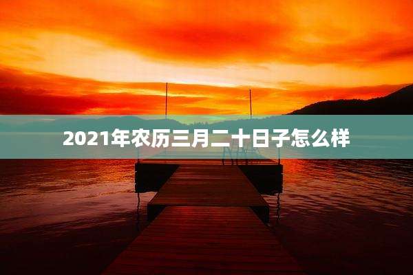 2021年农历三月二十日子怎么样