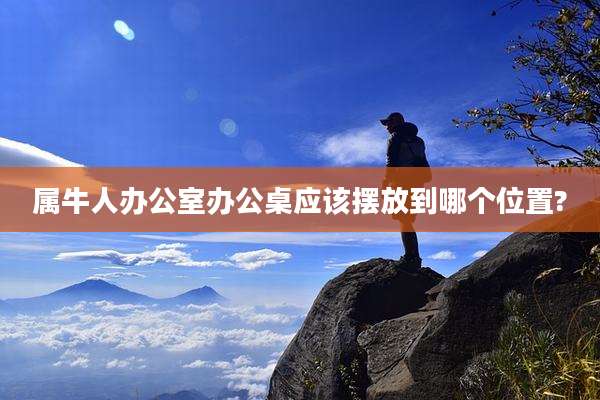 属牛人办公室办公桌应该摆放到哪个位置?