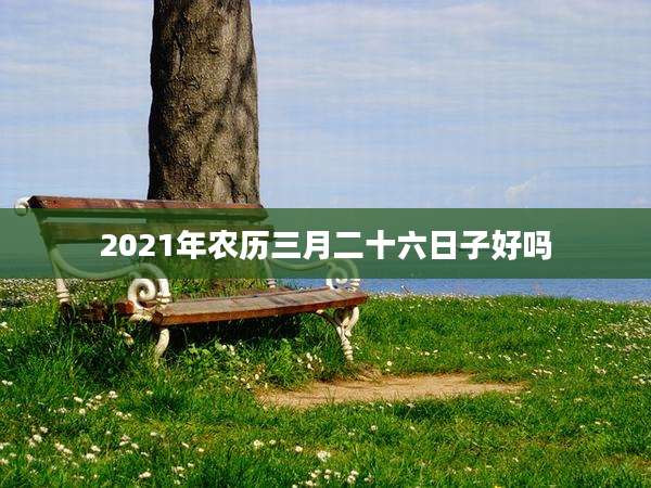 2021年农历三月二十六日子好吗