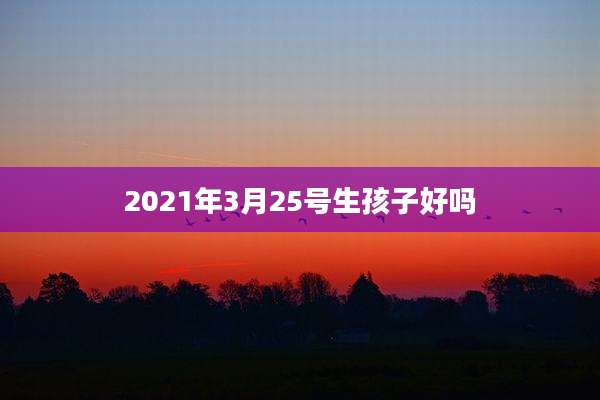 2021年3月25号生孩子好吗