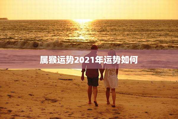 属猴运势2021年运势如何