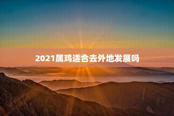 2021属鸡适合去外地发展吗