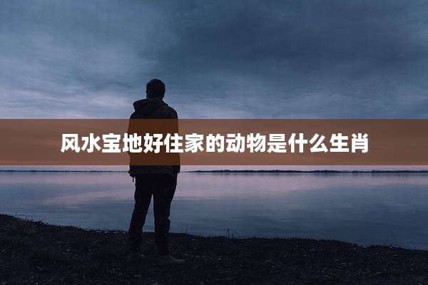 风水宝地好住家的动物是什么生肖