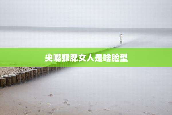 尖嘴猴腮女人是啥脸型