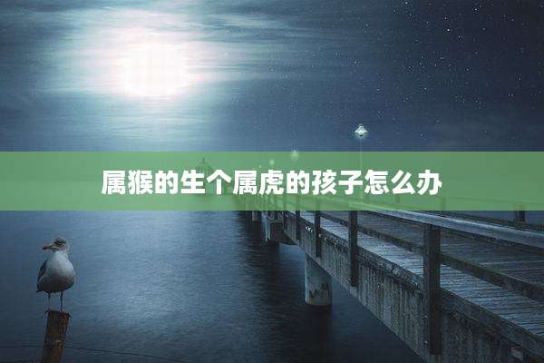 属猴的生个属虎的孩子怎么办