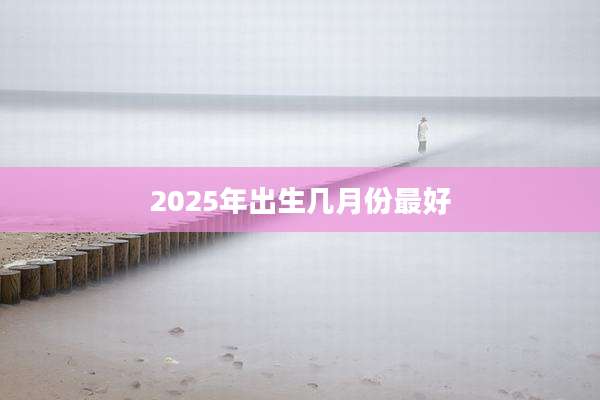 2025年出生几月份最好