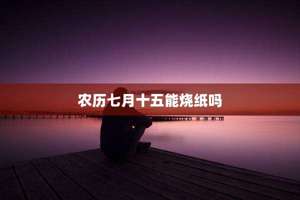 农历七月十五能烧纸吗