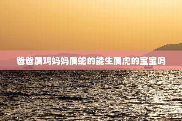 爸爸属鸡妈妈属蛇的能生属虎的宝宝吗