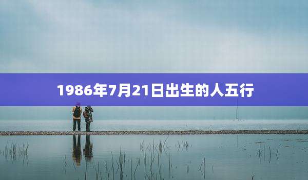 1986年7月21日出生的人五行