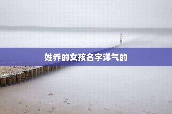 姓乔的女孩名字洋气的