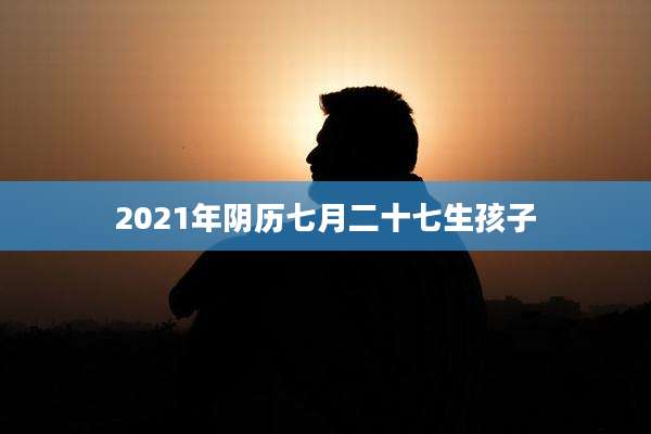 2021年阴历七月二十七生孩子
