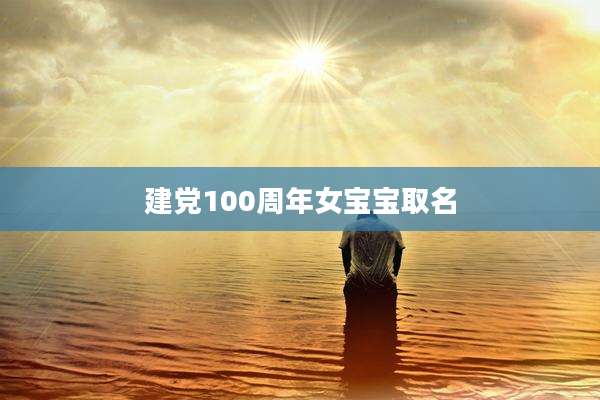 建党100周年女宝宝取名