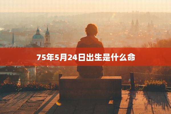 75年5月24日出生是什么命