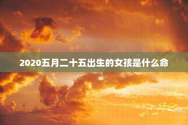 2020五月二十五出生的女孩是什么命