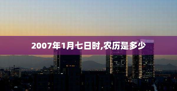 2007年1月七日时,农历是多少
