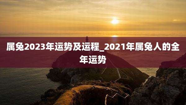 属兔2023年运势及运程_2021年属兔人的全年运势