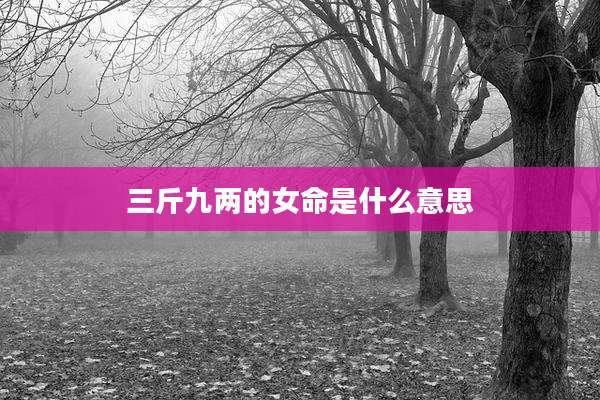 三斤九两的女命是什么意思