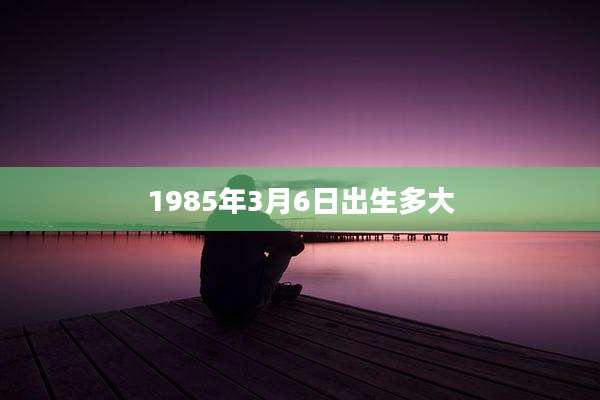 1985年3月6日出生多大