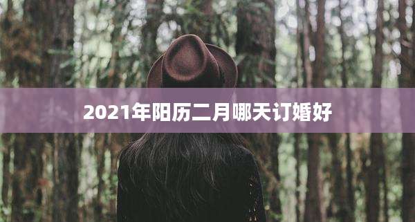 2021年阳历二月哪天订婚好