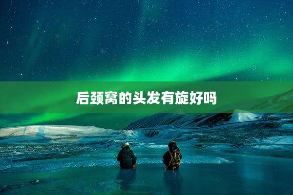 后颈窝的头发有旋好吗