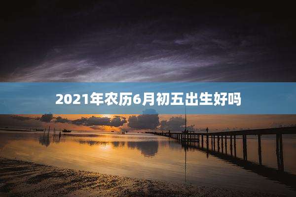 2021年农历6月初五出生好吗