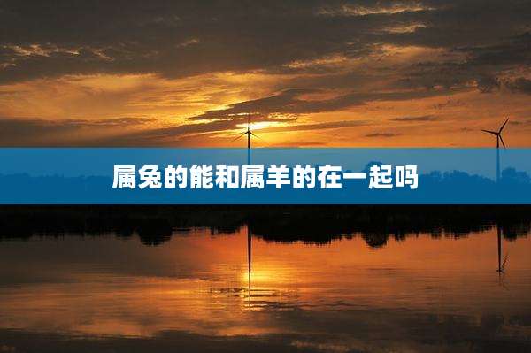 属兔的能和属羊的在一起吗