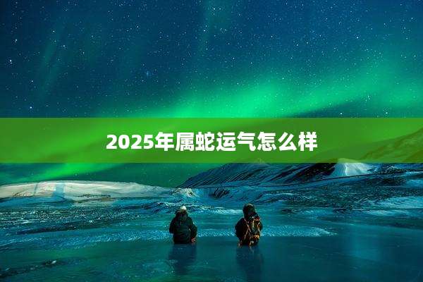 2025年属蛇运气怎么样