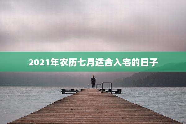 2021年农历七月适合入宅的日子