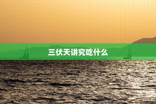 三伏天讲究吃什么
